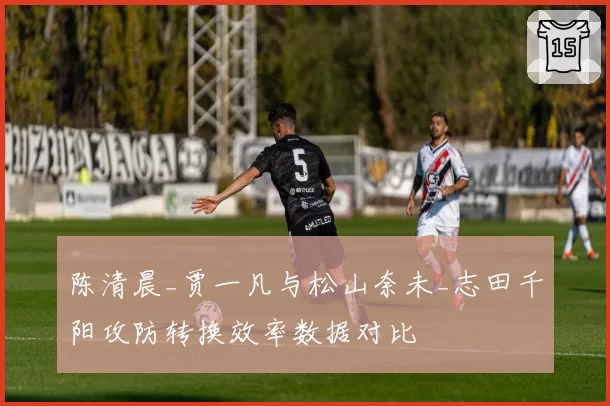 陈清晨_贾一凡与松山奈未_志田千阳攻防转换效率数据对比
