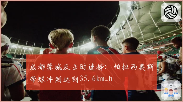 成都蓉城反击时速榜：帕拉西奥斯带球冲刺达到35.6km_h