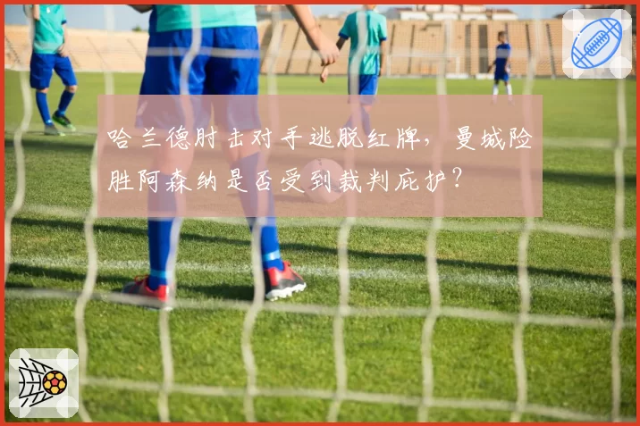 哈兰德肘击对手逃脱红牌，曼城险胜阿森纳是否受到裁判庇护？