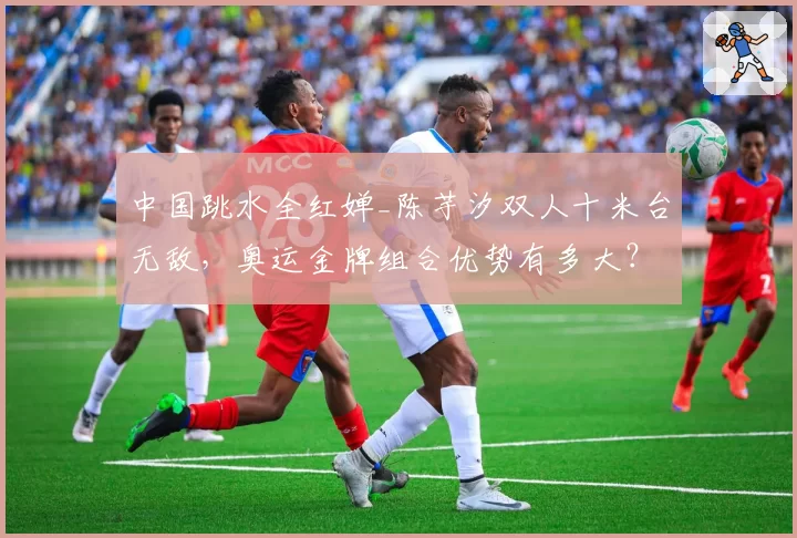 中国跳水全红婵_陈芋汐双人十米台无敌,奥运金牌组合优势有多大?