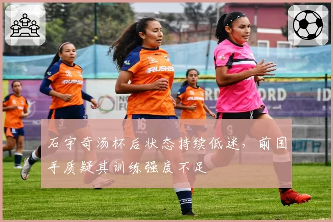 石宇奇汤杯后状态持续低迷，前国手质疑其训练强度不足