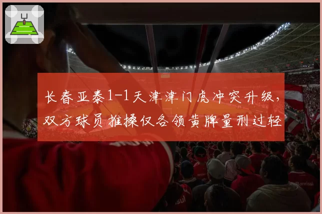长春亚泰1-1天津津门虎冲突升级，双方球员推搡仅各领黄牌量刑过轻