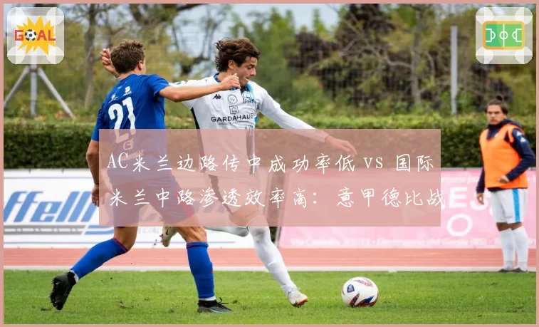 AC米兰边路传中成功率低 vs 国际米兰中路渗透效率高：意甲德比战术胜负手