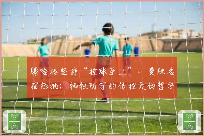 滕哈格坚持“控球至上”，曼联名宿怒批：牺牲防守的传控是伪哲学！