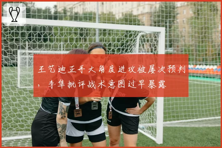王艺迪正手大角度进攻被屡次预判，李隼批评战术意图过早暴露