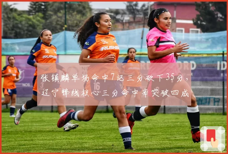 张镇麟单场命中7记三分砍下35分，辽宁锋线核心三分命中率突破四成