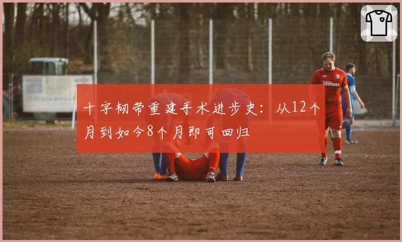 十字韧带重建手术进步史：从12个月到如今8个月即可回归