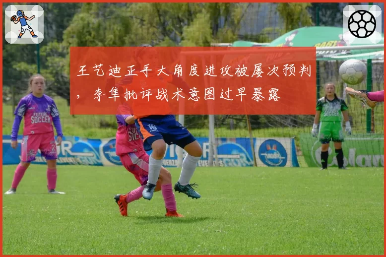 王艺迪正手大角度进攻被屡次预判,李隼批评战术意图过早暴露