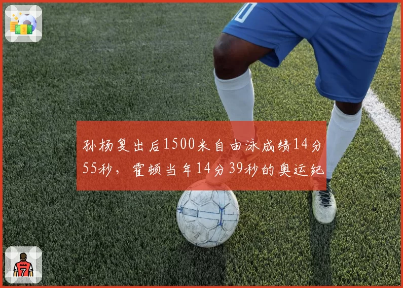 孙杨复出后1500米自由泳成绩14分55秒，霍顿当年14分39秒的奥运纪录仍遥不可及