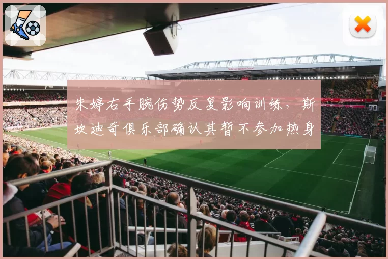 朱婷右手腕伤势反复影响训练,斯坎迪奇俱乐部确认其暂不参加热身