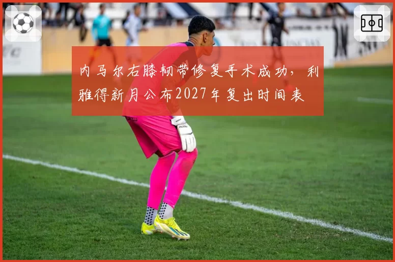 内马尔右膝韧带修复手术成功，利雅得新月公布2027年复出时间表